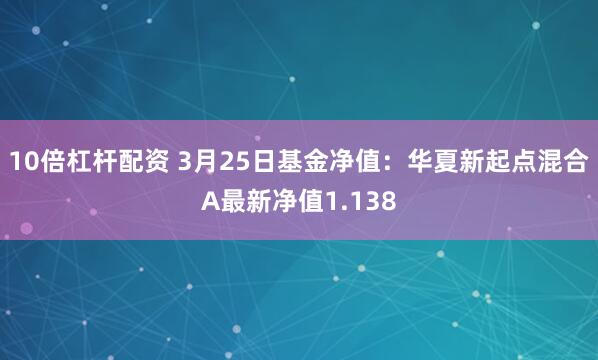 10倍杠杆配资 3月25日基金净值：华夏新起点混合A最新净值1.138