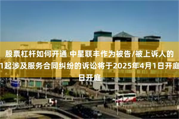 股票杠杆如何开通 中星联丰作为被告/被上诉人的1起涉及服务合同纠纷的诉讼将于2025年4月1日开庭