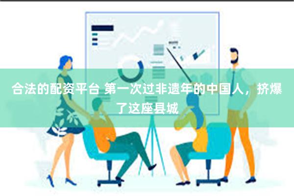 合法的配资平台 第一次过非遗年的中国人，挤爆了这座县城