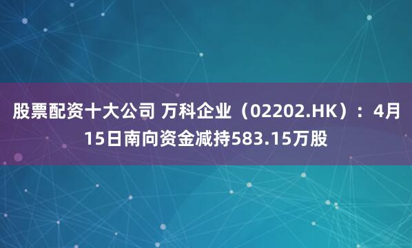 股票配资十大公司 万科企业（02202.HK）：4月15日南向资金减持583.15万股