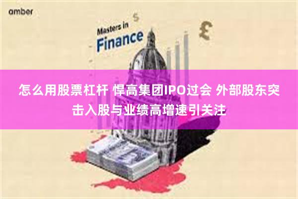 怎么用股票杠杆 悍高集团IPO过会 外部股东突击入股与业绩高增速引关注