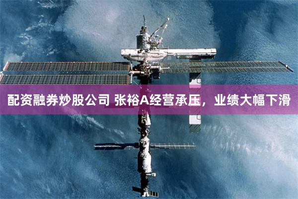 配资融券炒股公司 张裕A经营承压，业绩大幅下滑