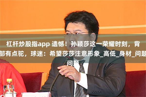 杠杆炒股指app 遗憾！孙颖莎这一荣耀时刻，背部有点驼，球迷：希望莎莎注意形象_高低_身材_问题