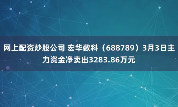 网上配资炒股公司 宏华数科（688789）3月3日主力资金净卖出3283.86万元