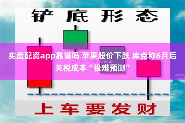 实盘配资app靠谱吗 苹果股价下跌 库克称6月后关税成本“极难预测”