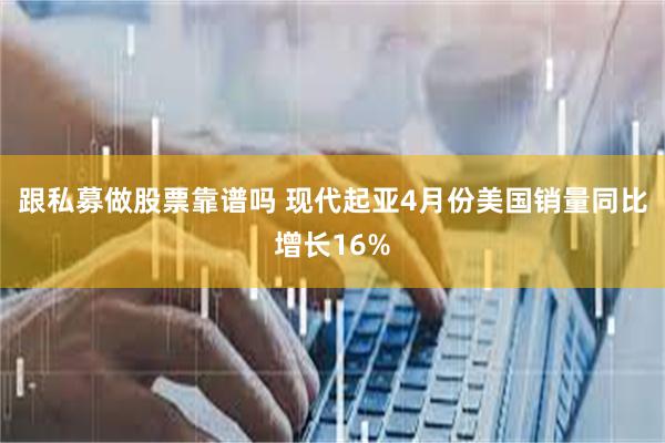跟私募做股票靠谱吗 现代起亚4月份美国销量同比增长16%