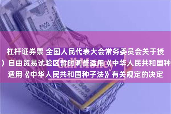 杠杆证券票 全国人民代表大会常务委员会关于授权国务院在中国（新疆）自由贸易试验区暂时调整适用《中华人民共和国种子法》有关规定的决定