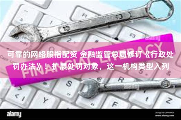 可靠的网络股指配资 金融监管总局修订《行政处罚办法》！扩展处罚对象，这一机构类型入列