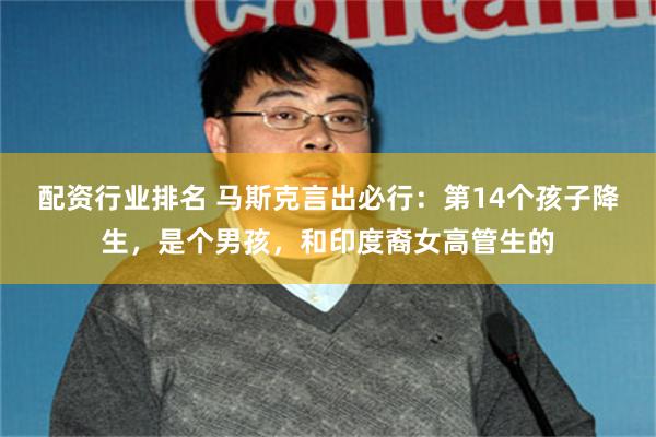 配资行业排名 马斯克言出必行：第14个孩子降生，是个男孩，和印度裔女高管生的
