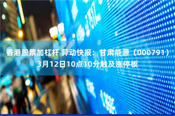 香港股票加杠杆 异动快报：甘肃能源（000791）3月12日10点10分触及涨停板