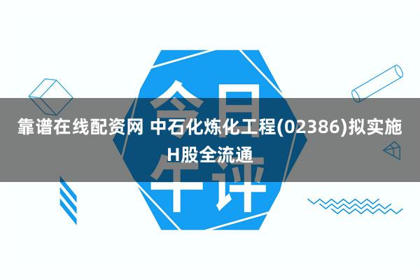 靠谱在线配资网 中石化炼化工程(02386)拟实施H股全流通