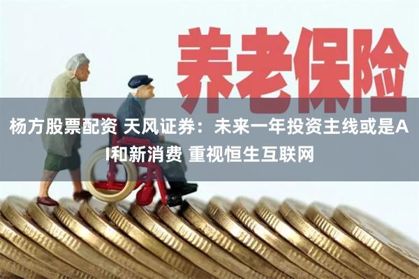 杨方股票配资 天风证券：未来一年投资主线或是AI和新消费 重视恒生互联网