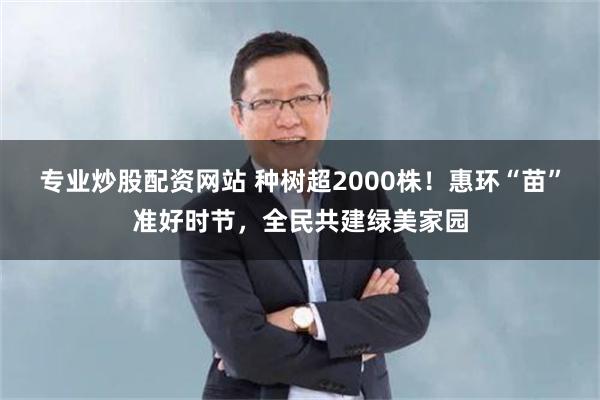专业炒股配资网站 种树超2000株！惠环“苗”准好时节，全民共建绿美家园