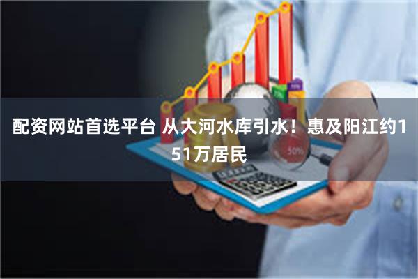 配资网站首选平台 从大河水库引水！惠及阳江约151万居民