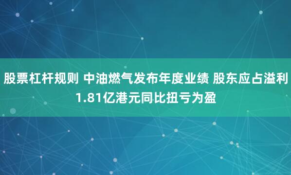 股票杠杆规则 中油燃气发布年度业绩 股东应占溢利1.81亿港元同比扭亏为盈
