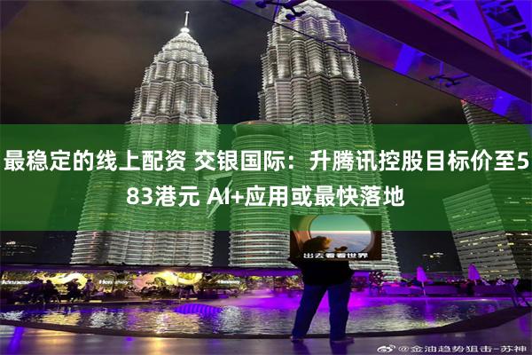 最稳定的线上配资 交银国际：升腾讯控股目标价至583港元 AI+应用或最快落地