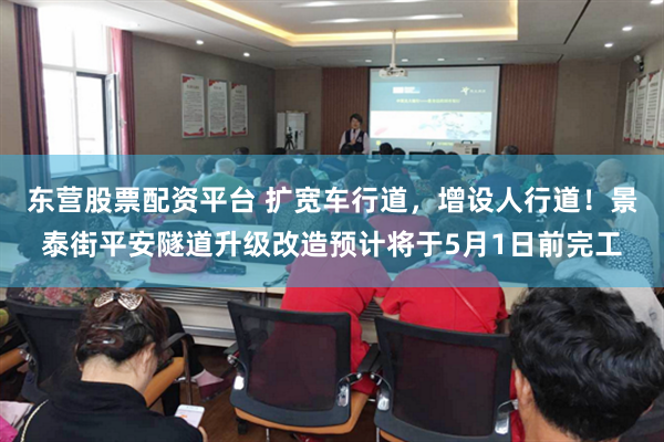 东营股票配资平台 扩宽车行道，增设人行道！景泰街平安隧道升级改造预计将于5月1日前完工