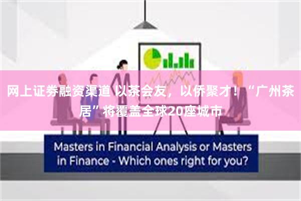 网上证劵融资渠道 以茶会友，以侨聚才！“广州茶居”将覆盖全球20座城市