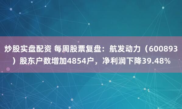 炒股实盘配资 每周股票复盘：航发动力（600893）股东户数增加4854户，净利润下降39.48%