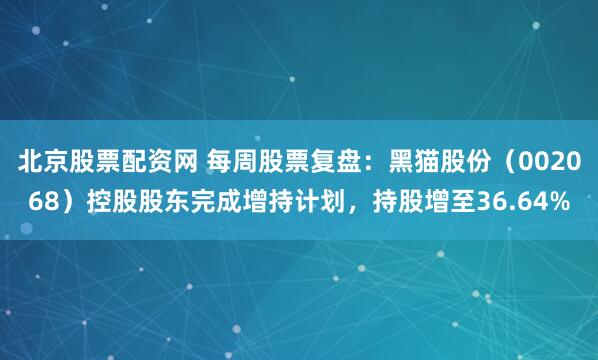 北京股票配资网 每周股票复盘：黑猫股份（002068）控股股东完成增持计划，持股增至36.64%