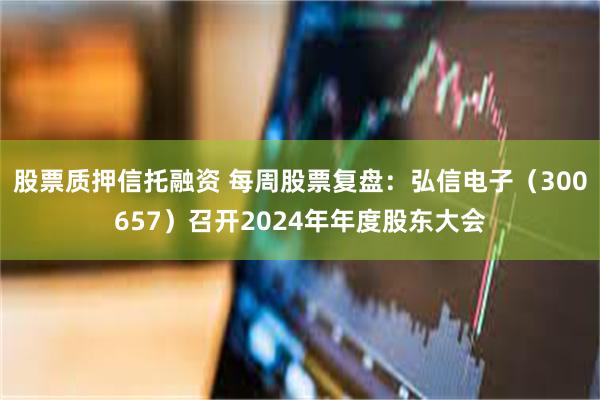 股票质押信托融资 每周股票复盘：弘信电子（300657）召开2024年年度股东大会