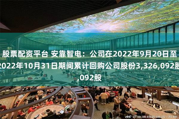 股票配资平台 安靠智电：公司在2022年9月20日至2022年10月31日期间累计回购公司股份3,326,092股