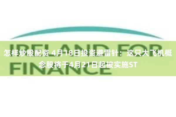 怎样炒股配资 4月18日投资避雷针：这只大飞机概念股将于4月21日起被实施ST