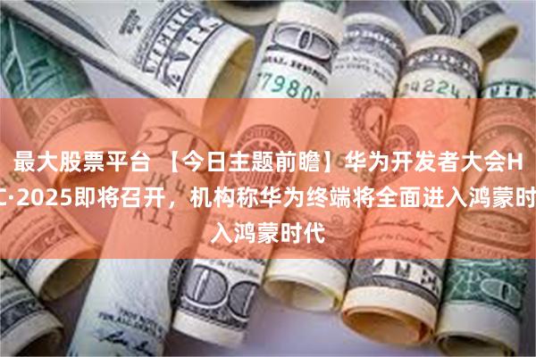 最大股票平台 【今日主题前瞻】华为开发者大会HDC·2025即将召开，机构称华为终端将全面进入鸿蒙时代