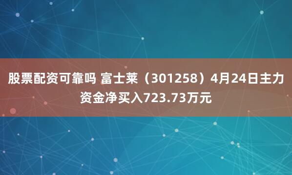 股票配资可靠吗 富士莱（301258）4月24日主力资金净买入723.73万元