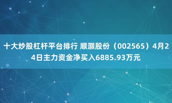 十大炒股杠杆平台排行 顺灏股份（002565）4月24日主力资金净买入6885.93万元