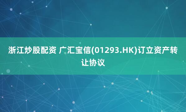 浙江炒股配资 广汇宝信(01293.HK)订立资产转让协议