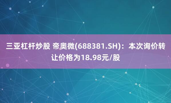 三亚杠杆炒股 帝奥微(688381.SH)：本次询价转让价格为18.98元/股