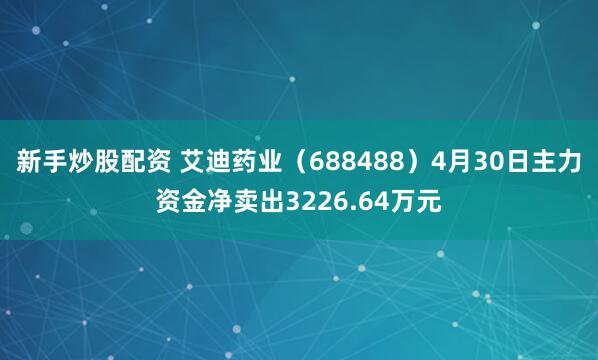 新手炒股配资 艾迪药业（688488）4月30日主力资金净卖出3226.64万元