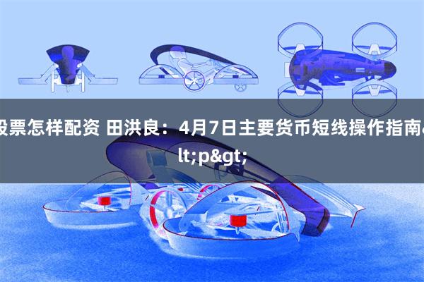 股票怎样配资 田洪良：4月7日主要货币短线操作指南<p>