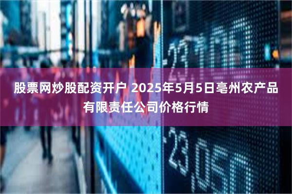 股票网炒股配资开户 2025年5月5日亳州农产品有限责任公司价格行情