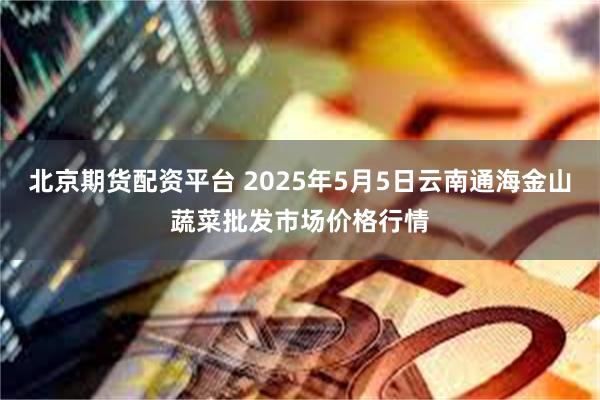 北京期货配资平台 2025年5月5日云南通海金山蔬菜批发市场价格行情