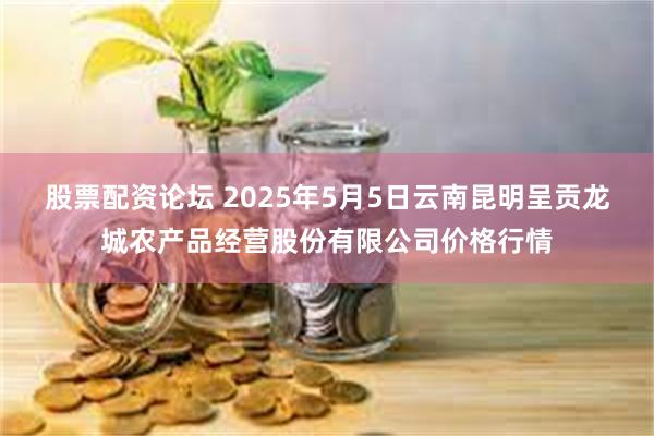 股票配资论坛 2025年5月5日云南昆明呈贡龙城农产品经营股份有限公司价格行情