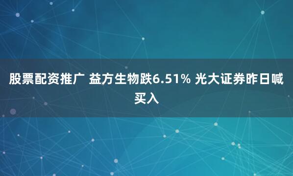 股票配资推广 益方生物跌6.51% 光大证券昨日喊买入