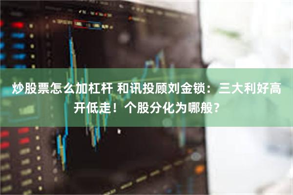 炒股票怎么加杠杆 和讯投顾刘金锁：三大利好高开低走！个股分化为哪般？