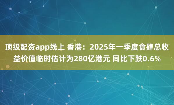 顶级配资app线上 香港：2025年一季度食肆总收益价值临时估计为280亿港元 同比下跌0.6%