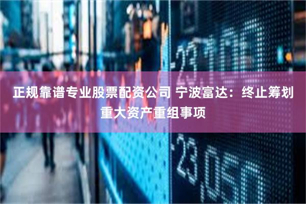 正规靠谱专业股票配资公司 宁波富达：终止筹划重大资产重组事项