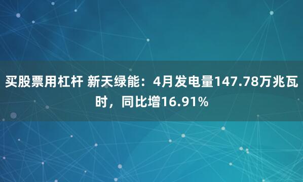 买股票用杠杆 新天绿能：4月发电量147.78万兆瓦时，同比增16.91%