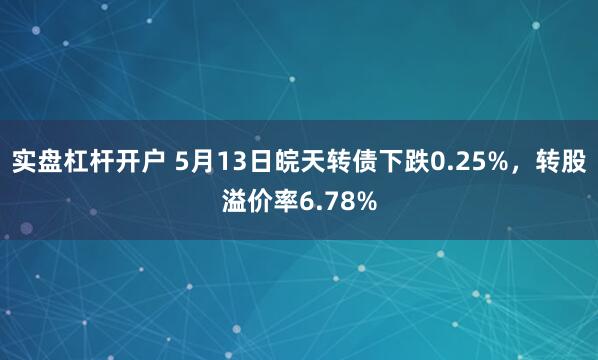 实盘杠杆开户 5月13日皖天转债下跌0.25%，转股溢价率6.78%