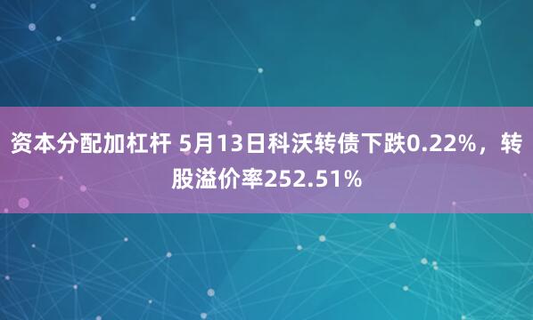资本分配加杠杆 5月13日科沃转债下跌0.22%，转股溢价率252.51%