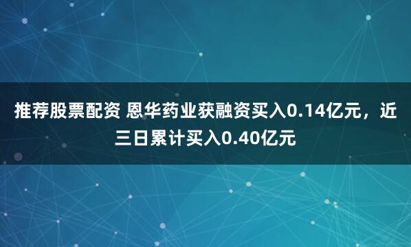 推荐股票配资 恩华药业获融资买入0.14亿元，近三日累计买入0.40亿元
