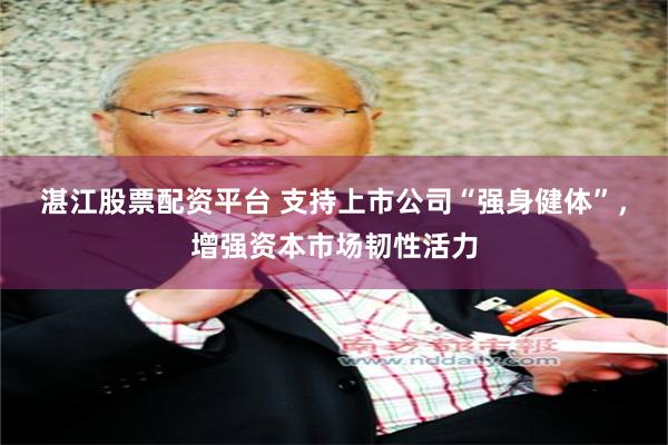湛江股票配资平台 支持上市公司“强身健体”，增强资本市场韧性活力