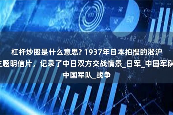 杠杆炒股是什么意思? 1937年日本拍摄的淞沪会战主题明信片，记录了中日双方交战情景_日军_中国军队_战争