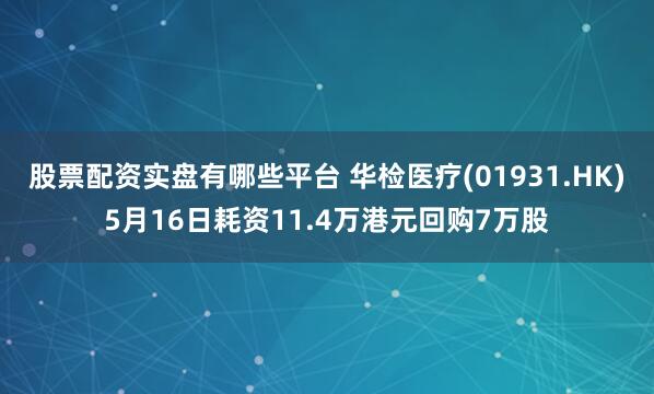 股票配资实盘有哪些平台 华检医疗(01931.HK)5月16日耗资11.4万港元回购7万股
