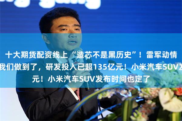 十大期货配资线上 “造芯不是黑历史”！雷军动情官宣：3nm，我们做到了，研发投入已超135亿元！小米汽车SUV发布时间也定了