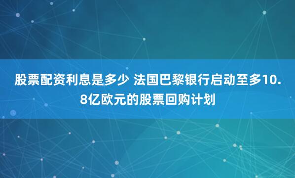 股票配资利息是多少 法国巴黎银行启动至多10.8亿欧元的股票回购计划